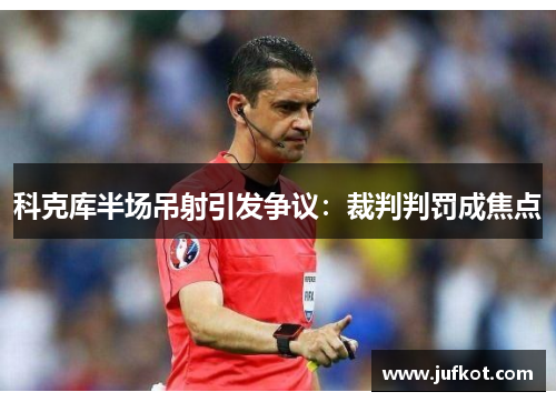 科克库半场吊射引发争议：裁判判罚成焦点