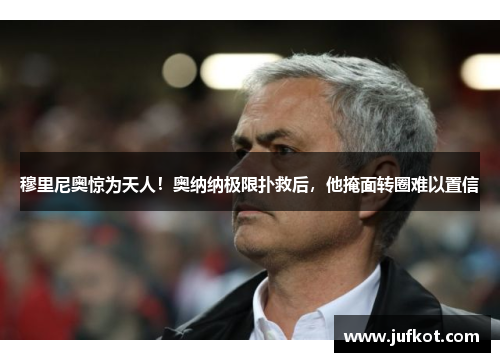 穆里尼奥惊为天人！奥纳纳极限扑救后，他掩面转圈难以置信