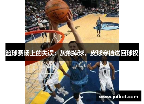 篮球赛场上的失误：灰熊掉球，皮球穿裆送回球权
